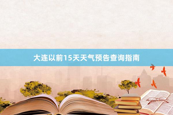 大连以前15天天气预告查询指南