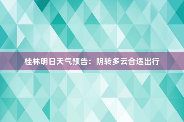 桂林明日天气预告：阴转多云合适出行