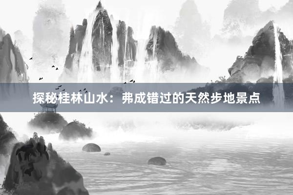 探秘桂林山水：弗成错过的天然步地景点