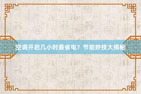 空调开启几小时最省电？节能妙技大揭秘