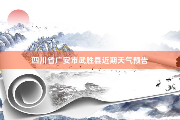 四川省广安市武胜县近期天气预告